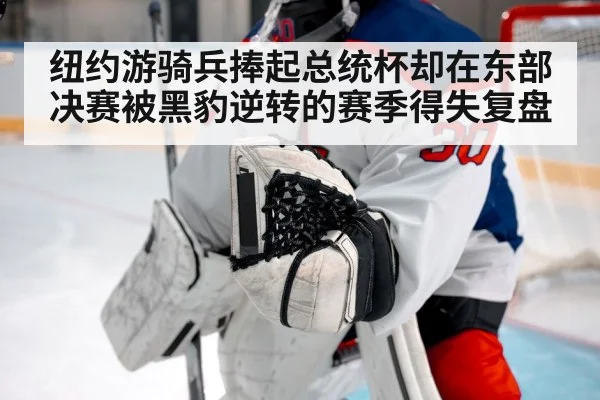 纽约游骑兵捧起总统杯却在东部决赛被黑豹逆转的赛季得失复盘