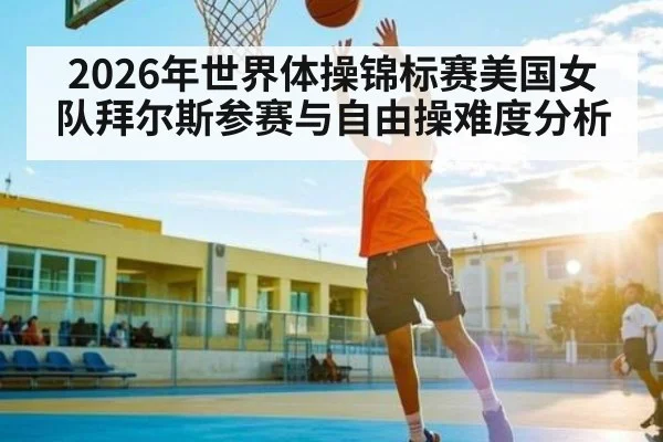 2026年世界体操锦标赛美国女队拜尔斯参赛与自由操难度分析