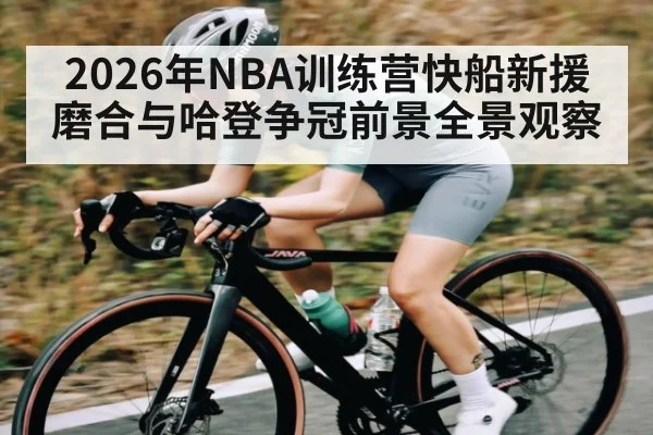 2026年NBA训练营快船新援磨合与哈登争冠前景全景观察