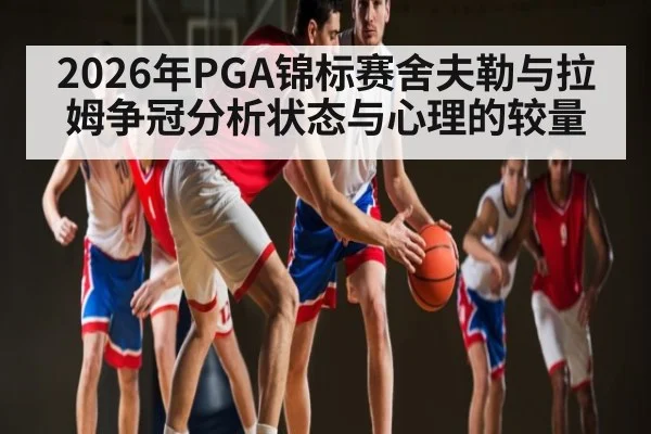 2026年PGA锦标赛舍夫勒与拉姆争冠分析状态与心理的较量