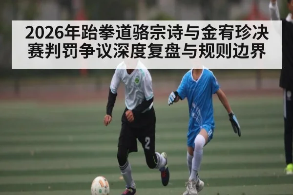 2026年跆拳道骆宗诗与金宥珍决赛判罚争议深度复盘与规则边界