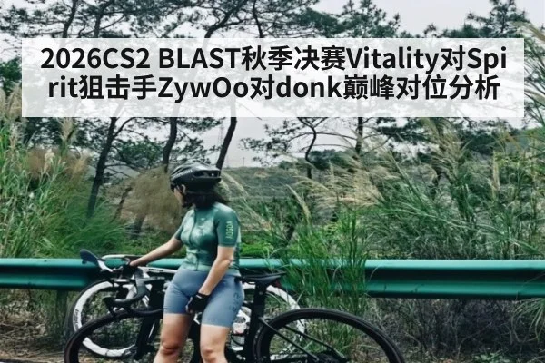 2026CS2 BLAST秋季决赛Vitality对Spirit狙击手ZywOo对donk巅峰对位分析