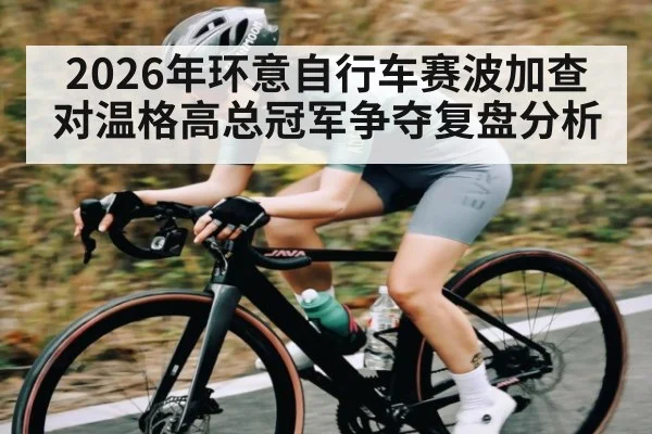 2026年环意自行车赛波加查对温格高总冠军争夺复盘分析