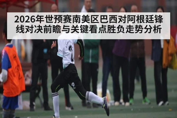 2026年世预赛南美区巴西对阿根廷锋线对决前瞻与关键看点胜负走势分析